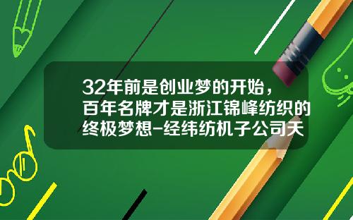 32年前是创业梦的开始，百年名牌才是浙江锦峰纺织的终极梦想-经纬纺机子公司天津宏大管理乱象