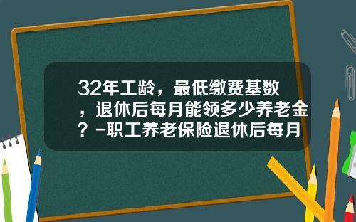 32年工龄，最低缴费基数，退休后每月能领多少养老金？-职工养老保险退休后每月领多少钱