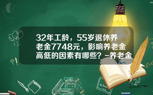 32年工龄，55岁退休养老金7748元，影响养老金高低的因素有哪些？-养老金退休拿多少钱