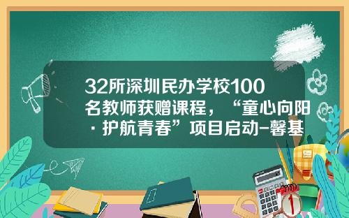 32所深圳民办学校100名教师获赠课程，“童心向阳·护航青春”项目启动-馨基金