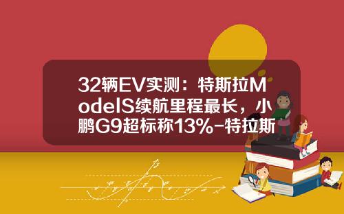 32辆EV实测：特斯拉ModelS续航里程最长，小鹏G9超标称13%-特拉斯电动车跑多少公里