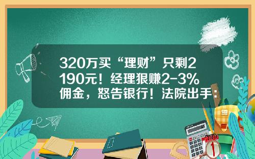 320万买“理财”只剩2190元！经理狠赚2-3%佣金，怒告银行！法院出手：银行承担50%责任-广发佣金多少