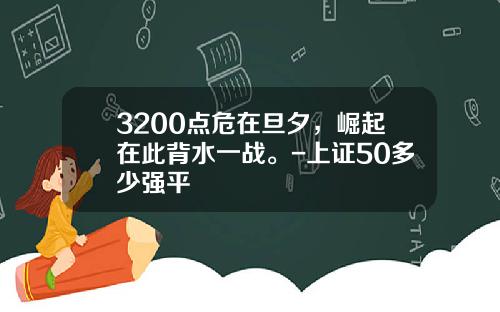 3200点危在旦夕，崛起在此背水一战。-上证50多少强平