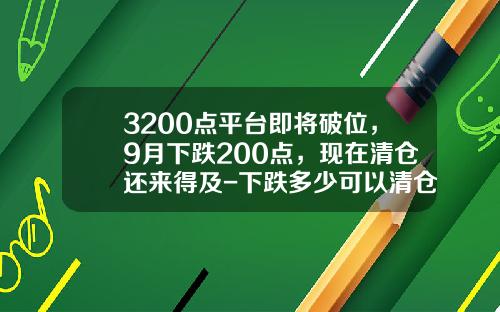3200点平台即将破位，9月下跌200点，现在清仓还来得及-下跌多少可以清仓