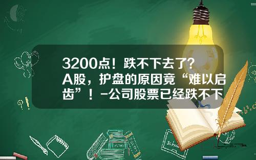 3200点！跌不下去了？A股，护盘的原因竟“难以启齿”！-公司股票已经跌不下去了