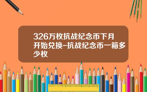 326万枚抗战纪念币下月开始兑换-抗战纪念币一箱多少枚