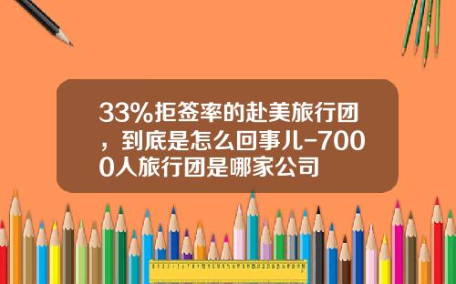 33%拒签率的赴美旅行团，到底是怎么回事儿-7000人旅行团是哪家公司
