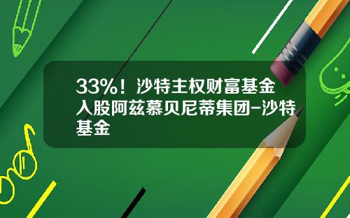 33%！沙特主权财富基金入股阿兹慕贝尼蒂集团-沙特基金