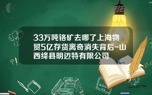33万吨铬矿去哪了上海物贸5亿存货离奇消失背后-山西绛县明迈特有限公司