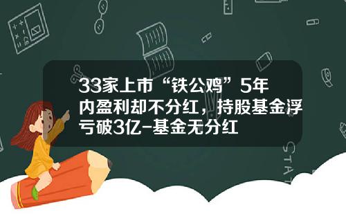 33家上市“铁公鸡”5年内盈利却不分红，持股基金浮亏破3亿-基金无分红