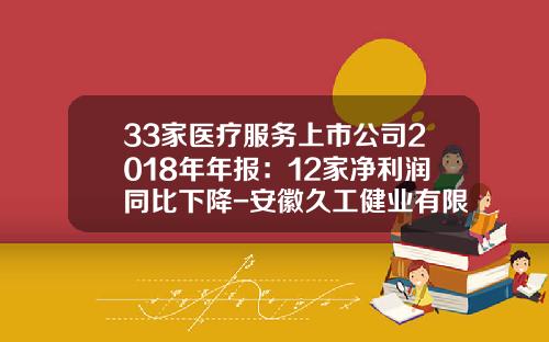 33家医疗服务上市公司2018年年报：12家净利润同比下降-安徽久工健业有限责任公司