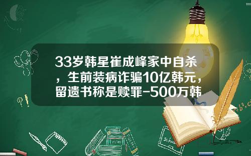 33岁韩星崔成峰家中自杀，生前装病诈骗10亿韩元，留遗书称是赎罪-500万韩币能换多少人民币