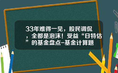 33年难得一见，股民调侃，全都是泡沫！受益“日特估”的基金盘点-基金计算题