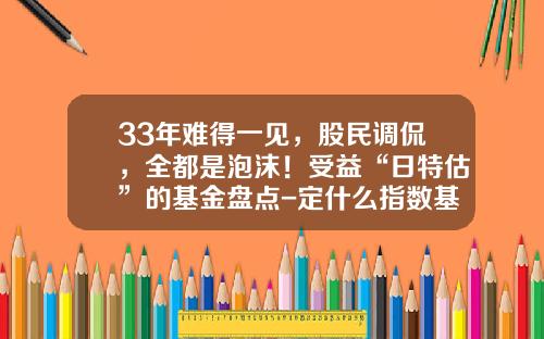 33年难得一见，股民调侃，全都是泡沫！受益“日特估”的基金盘点-定什么指数基金好