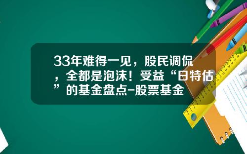 33年难得一见，股民调侃，全都是泡沫！受益“日特估”的基金盘点-股票基金