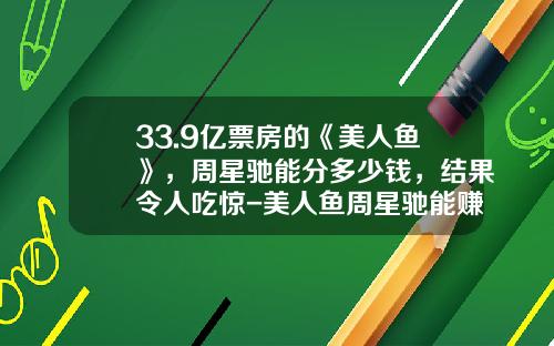 33.9亿票房的《美人鱼》，周星驰能分多少钱，结果令人吃惊-美人鱼周星驰能赚多少