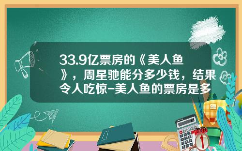 33.9亿票房的《美人鱼》，周星驰能分多少钱，结果令人吃惊-美人鱼的票房是多少亿