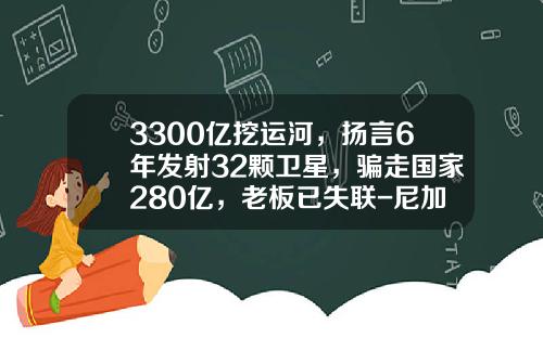 3300亿挖运河，扬言6年发射32颗卫星，骗走国家280亿，老板已失联-尼加拉瓜运河投资有限公司