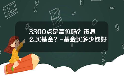 3300点是高位吗？该怎么买基金？-基金买多少钱好