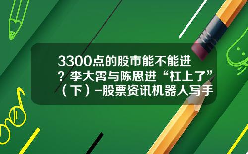 3300点的股市能不能进？李大霄与陈思进“杠上了”（下）-股票资讯机器人写手