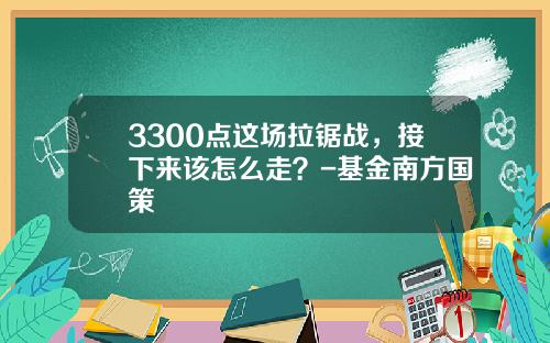 3300点这场拉锯战，接下来该怎么走？-基金南方国策