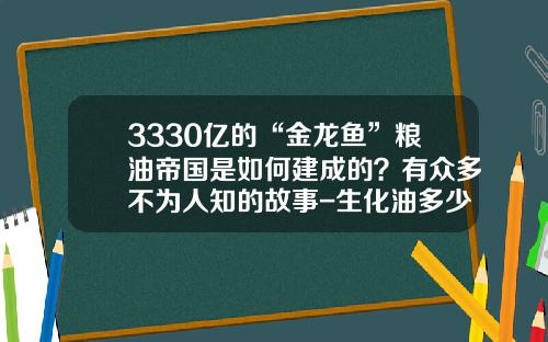 3330亿的“金龙鱼”粮油帝国是如何建成的？有众多不为人知的故事-生化油多少钱一吨