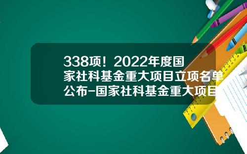 338项！2022年度国家社科基金重大项目立项名单公布-国家社科基金重大项目