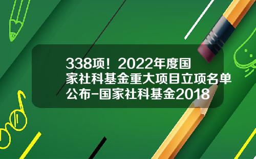 338项！2022年度国家社科基金重大项目立项名单公布-国家社科基金2018公示