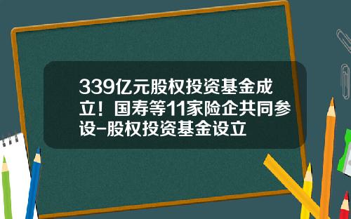 339亿元股权投资基金成立！国寿等11家险企共同参设-股权投资基金设立
