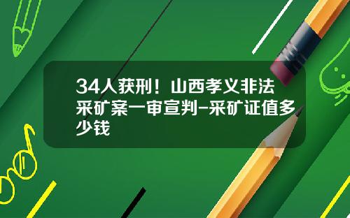 34人获刑！山西孝义非法采矿案一审宣判-采矿证值多少钱