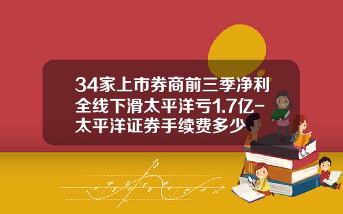 34家上市券商前三季净利全线下滑太平洋亏1.7亿-太平洋证券手续费多少