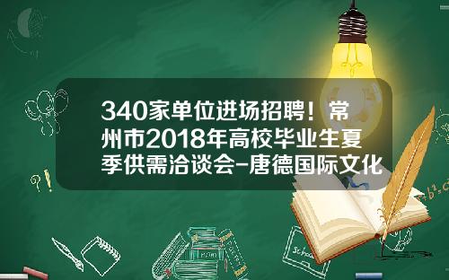 340家单位进场招聘！常州市2018年高校毕业生夏季供需洽谈会-唐德国际文化传媒有限公司招聘