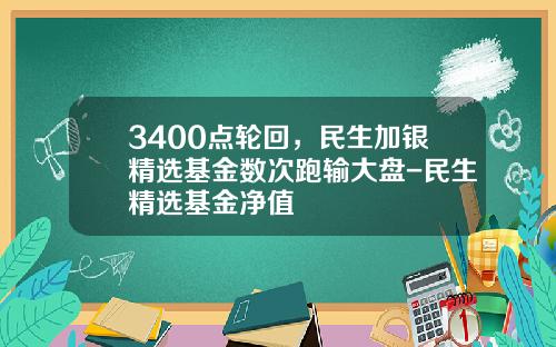 3400点轮回，民生加银精选基金数次跑输大盘-民生精选基金净值