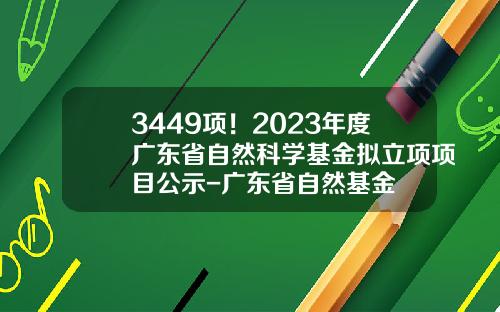 3449项！2023年度广东省自然科学基金拟立项项目公示-广东省自然基金