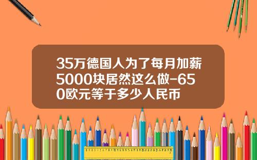 35万德国人为了每月加薪5000块居然这么做-650欧元等于多少人民币