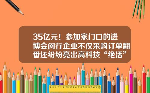 35亿元！参加家门口的进博会闵行企业不仅采购订单翻番还纷纷亮出高科技“绝活”-菲亚特克莱斯勒亚太投资有限公司