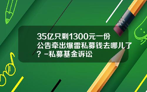 35亿只剩1300元一份公告牵出爆雷私募钱去哪儿了？-私募基金诉讼