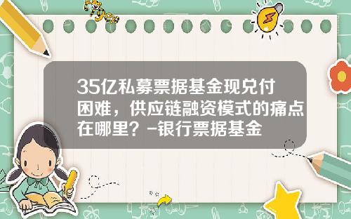 35亿私募票据基金现兑付困难，供应链融资模式的痛点在哪里？-银行票据基金