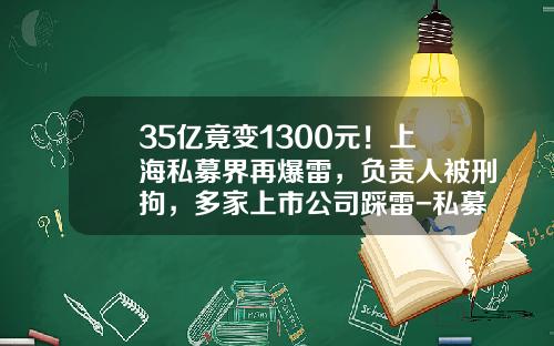 35亿竟变1300元！上海私募界再爆雷，负责人被刑拘，多家上市公司踩雷-私募基金暴雷