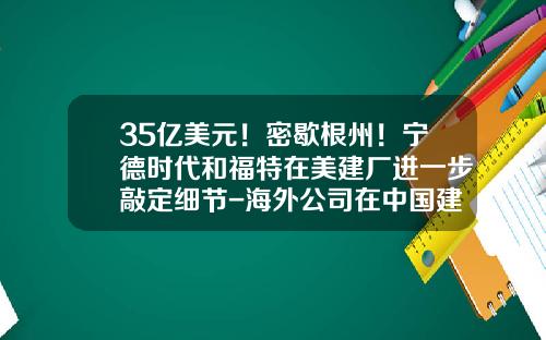 35亿美元！密歇根州！宁德时代和福特在美建厂进一步敲定细节-海外公司在中国建厂的优惠政策