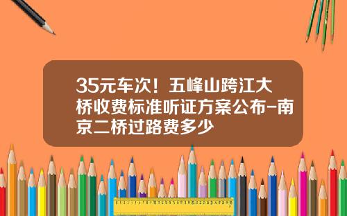 35元车次！五峰山跨江大桥收费标准听证方案公布-南京二桥过路费多少