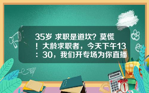 35岁+求职是道坎？莫慌！大龄求职者，今天下午13：30，我们开专场为你直播带岗-大华基金招聘