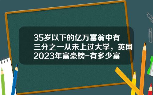 35岁以下的亿万富翁中有三分之一从未上过大学，英国2023年富豪榜-有多少富豪没上过大学