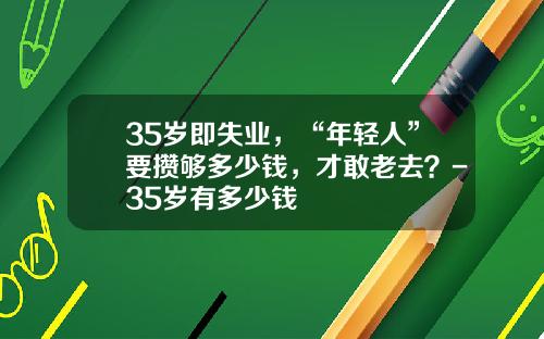 35岁即失业，“年轻人”要攒够多少钱，才敢老去？-35岁有多少钱