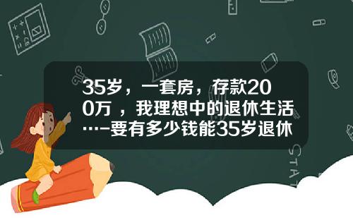 35岁，一套房，存款200万+，我理想中的退休生活…-要有多少钱能35岁退休