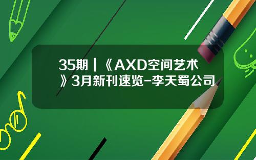 35期｜《AXD空间艺术》3月新刊速览-李天蜀公司