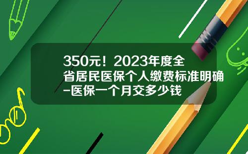 350元！2023年度全省居民医保个人缴费标准明确-医保一个月交多少钱