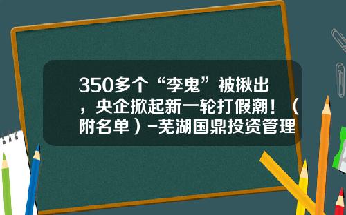 350多个“李鬼”被揪出，央企掀起新一轮打假潮！（附名单）-芜湖国鼎投资管理有限公司