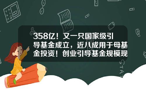 358亿！又一只国家级引导基金成立，近八成用于母基金投资！创业引导基金规模现“退烧”，百亿级渐成趋势-政府创业基金