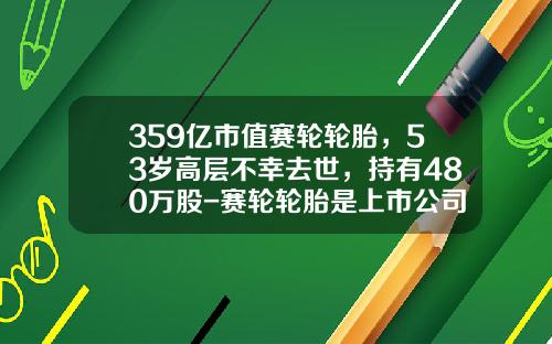 359亿市值赛轮轮胎，53岁高层不幸去世，持有480万股-赛轮轮胎是上市公司吗
